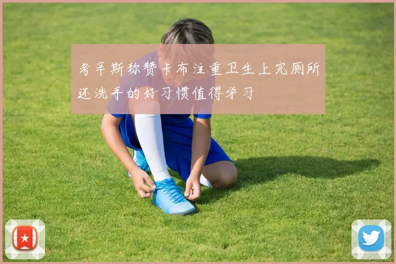 考辛斯称赞卡布注重卫生上完厕所还洗手的好习惯值得学习