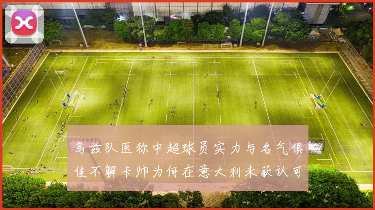 乌兹队医称中超球员实力与名气俱佳不解卡帅为何在意大利未获认可