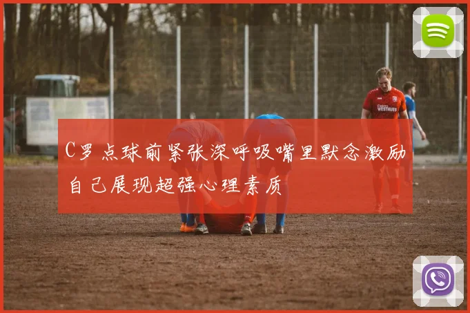 C罗点球前紧张深呼吸嘴里默念激励自己展现超强心理素质
