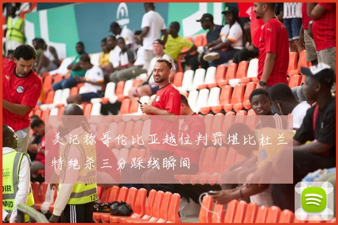 美记称哥伦比亚越位判罚堪比杜兰特绝杀三分踩线瞬间
