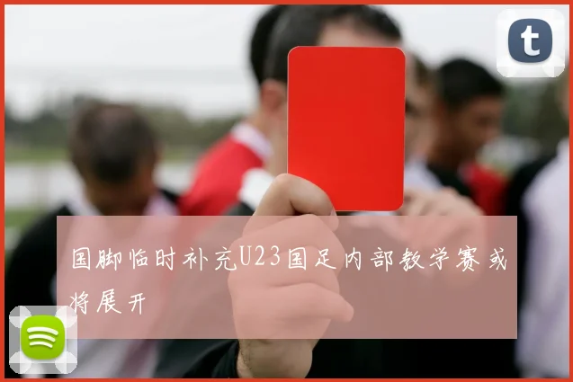 国脚临时补充U23国足内部教学赛或将展开