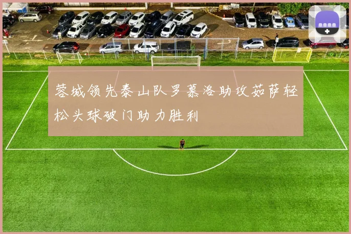 蓉城领先泰山队罗慕洛助攻茹萨轻松头球破门助力胜利