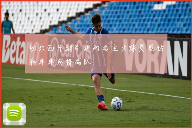 切尔西计划引进两名主力球员恩佐和库库或将离队