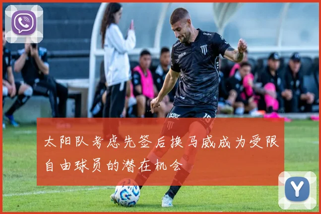 太阳队考虑先签后换马威成为受限自由球员的潜在机会