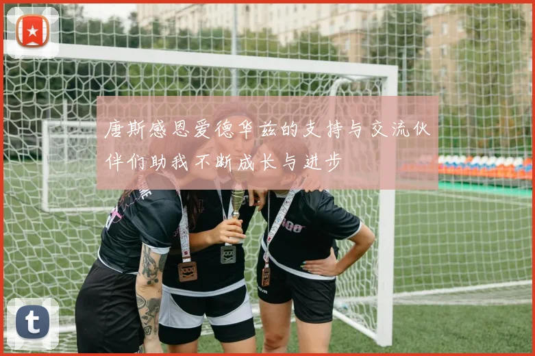 唐斯感恩爱德华兹的支持与交流伙伴们助我不断成长与进步