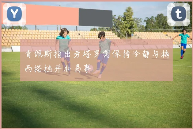 肯佩斯指出劳塔罗需保持冷静与梅西搭档并非易事