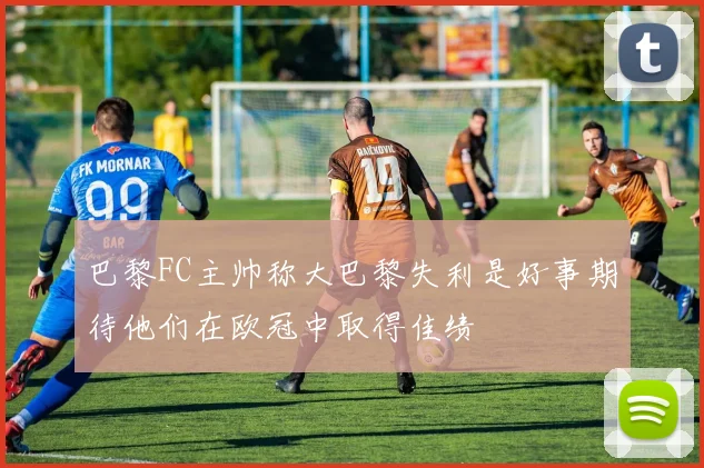 巴黎FC主帅称大巴黎失利是好事期待他们在欧冠中取得佳绩