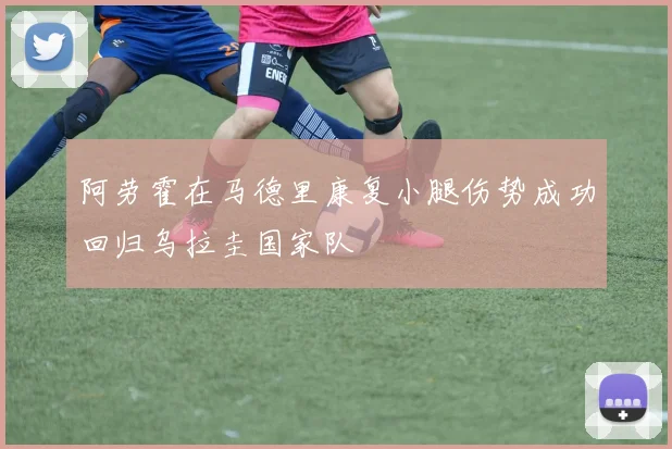 阿劳霍在马德里康复小腿伤势成功回归乌拉圭国家队