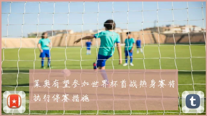 莱奥有望参加世界杯首战热身赛将执行停赛措施