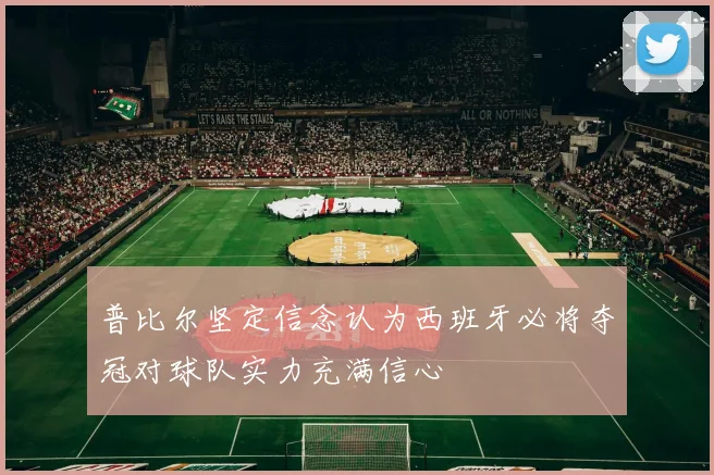 普比尔坚定信念认为西班牙必将夺冠对球队实力充满信心